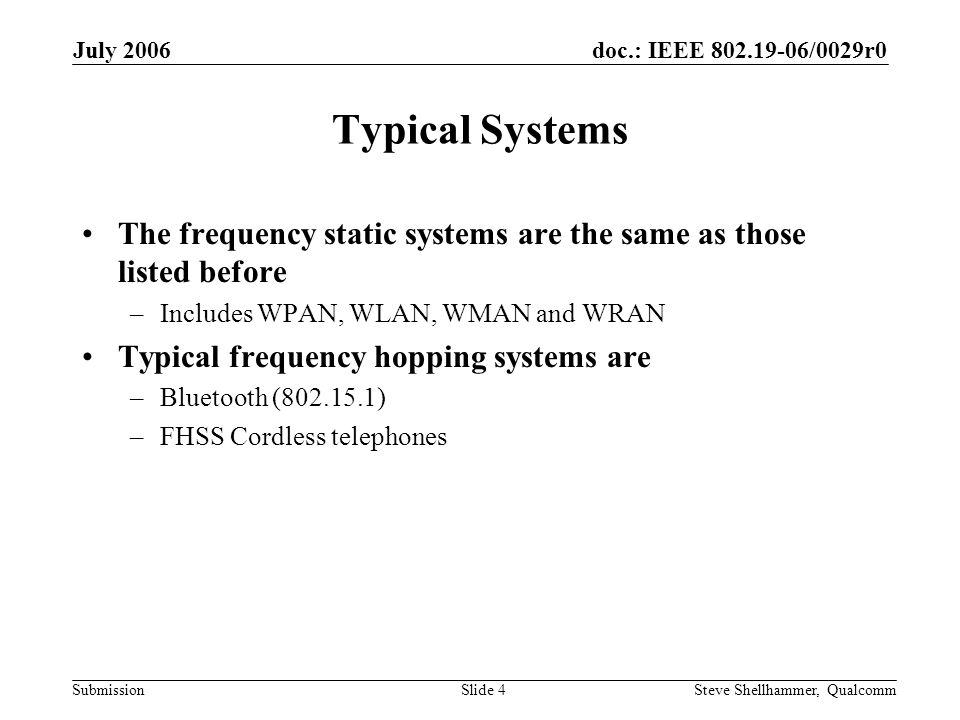 doc.: IEEE /0029r0 Submission July 2006 Steve Shellhammer, QualcommSlide 4 Typical Systems The frequency static systems are the same as those listed before –Includes WPAN, WLAN, WMAN and WRAN Typical frequency hopping systems are –Bluetooth ( ) –FHSS Cordless telephones