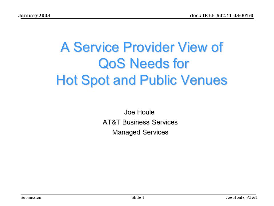doc.: IEEE /001r0 Submission January 2003 Joe Houle, AT&TSlide 1 A Service Provider View of QoS Needs for Hot Spot and Public Venues Joe Houle AT&T Business Services AT&T Business Services Managed Services Managed Services