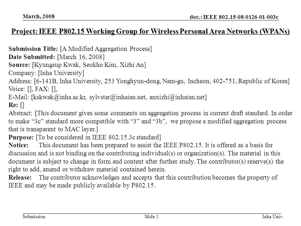 doc.: IEEE c Submission March, 2008 Inha Univ.Slide 1 Project: IEEE P Working Group for Wireless Personal Area Networks (WPANs) Submission Title: [A Modified Aggregation Process] Date Submitted: [March 16, 2008] Source: [Kyungsup Kwak, Seokho Kim, Xizhi An] Company: [Inha University] Address: [6-141B, Inha University, 253 Yonghyun-dong, Nam-gu, Incheon, , Republic of Korea] Voice: [], FAX: [],    Re: [] Abstract: [This document gives some comments on aggregation process in current draft standard.