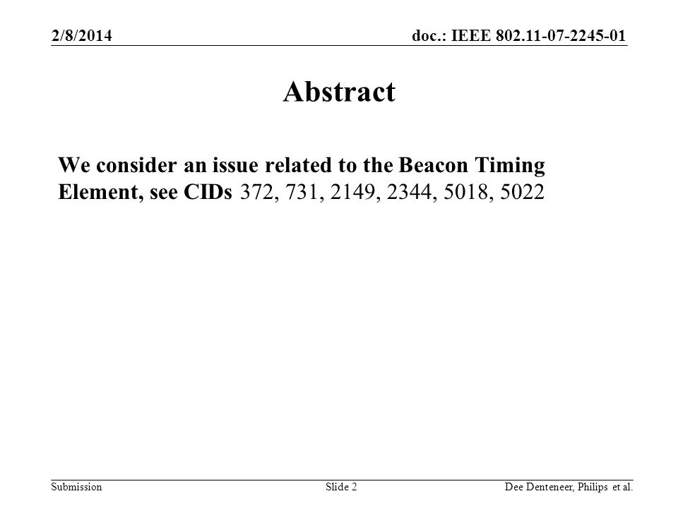 doc.: IEEE Submission 2/8/2014 Dee Denteneer, Philips et al.Slide 2 Abstract We consider an issue related to the Beacon Timing Element, see CIDs 372, 731, 2149, 2344, 5018, 5022