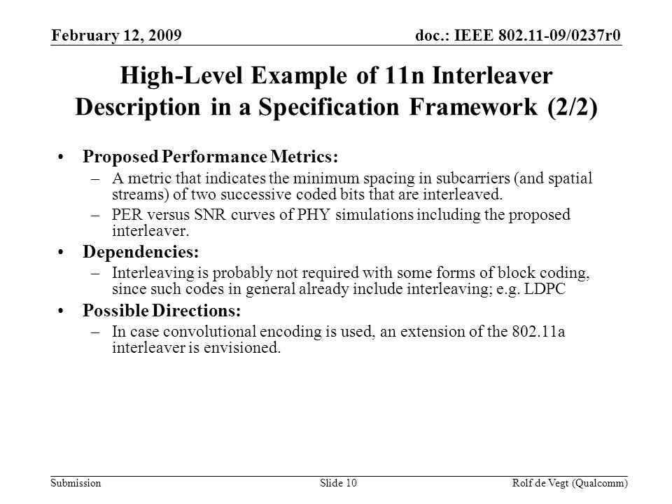 doc.: IEEE /0237r0 Submission February 12, 2009 Rolf de Vegt (Qualcomm)Slide 10 High-Level Example of 11n Interleaver Description in a Specification Framework (2/2) Proposed Performance Metrics: –A metric that indicates the minimum spacing in subcarriers (and spatial streams) of two successive coded bits that are interleaved.