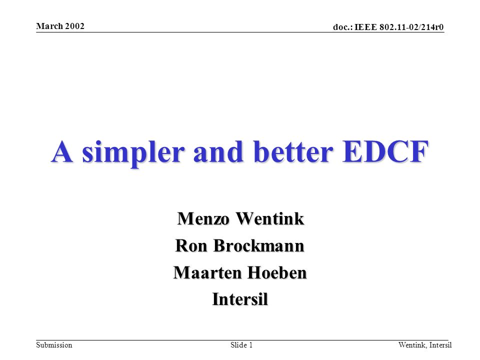 doc.: IEEE /214r0 Submission March 2002 Wentink, IntersilSlide 1 A simpler and better EDCF Menzo Wentink Ron Brockmann Maarten Hoeben Intersil