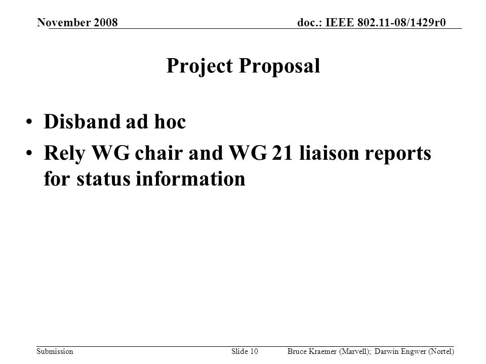 doc.: IEEE /1429r0 Submission November 2008 Bruce Kraemer (Marvell); Darwin Engwer (Nortel)Slide 10 Project Proposal Disband ad hoc Rely WG chair and WG 21 liaison reports for status information