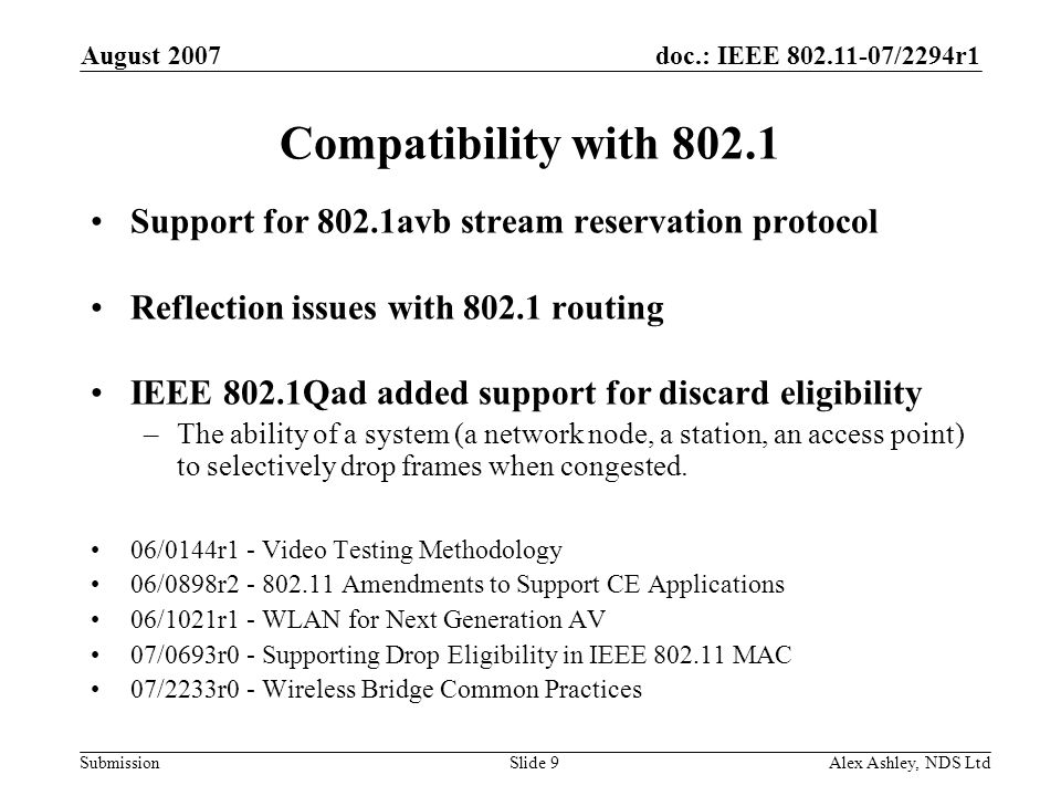 doc.: IEEE /2294r1 Submission August 2007 Alex Ashley, NDS LtdSlide 9 Compatibility with Support for 802.1avb stream reservation protocol Reflection issues with routing IEEE 802.1Qad added support for discard eligibility –The ability of a system (a network node, a station, an access point) to selectively drop frames when congested.