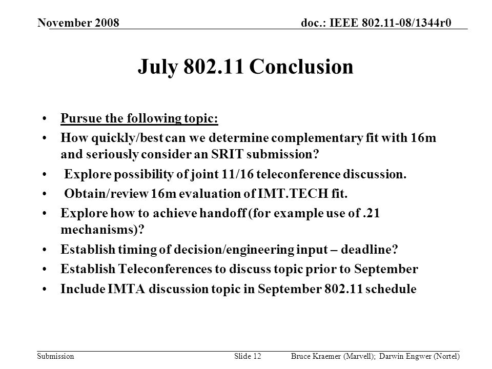 doc.: IEEE /1344r0 Submission November 2008 Bruce Kraemer (Marvell); Darwin Engwer (Nortel)Slide 12 July Conclusion Pursue the following topic: How quickly/best can we determine complementary fit with 16m and seriously consider an SRIT submission.