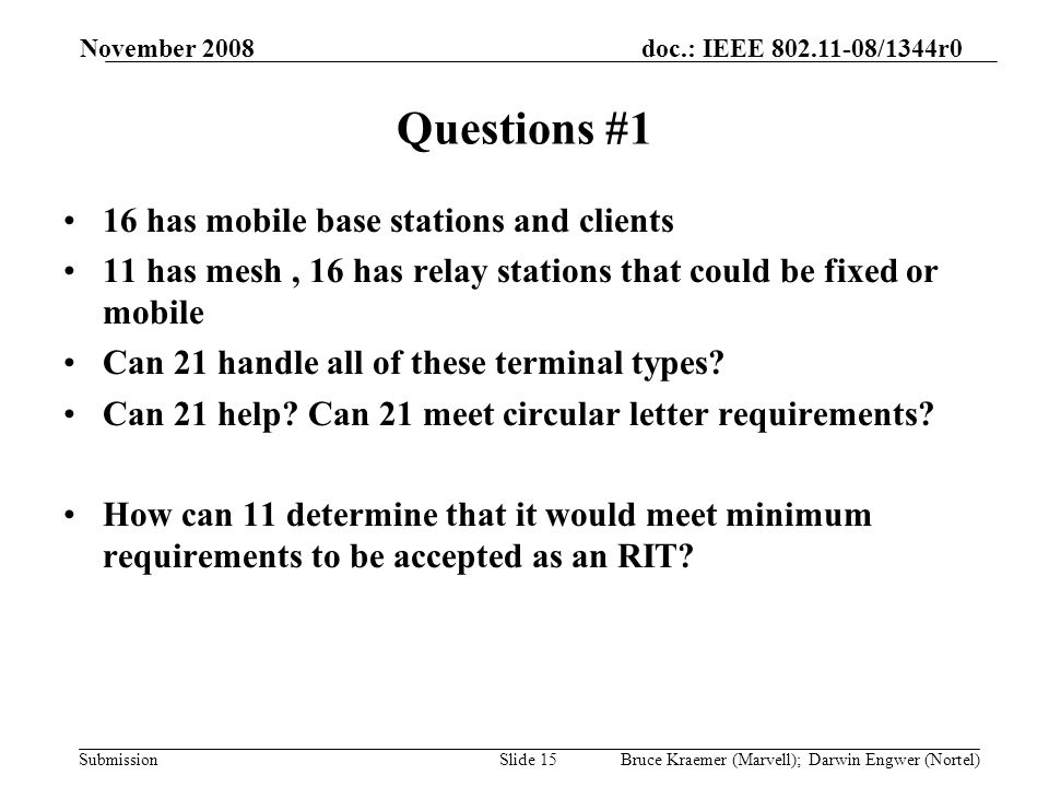 doc.: IEEE /1344r0 Submission November 2008 Bruce Kraemer (Marvell); Darwin Engwer (Nortel)Slide 15 Questions #1 16 has mobile base stations and clients 11 has mesh, 16 has relay stations that could be fixed or mobile Can 21 handle all of these terminal types.