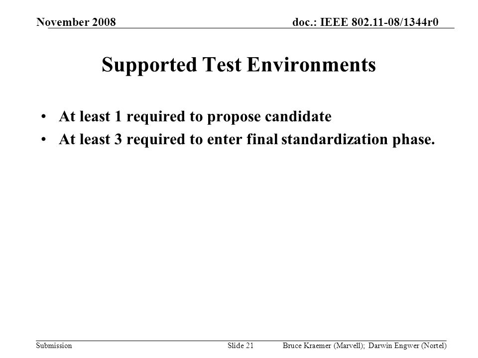 doc.: IEEE /1344r0 Submission November 2008 Bruce Kraemer (Marvell); Darwin Engwer (Nortel)Slide 21 Supported Test Environments At least 1 required to propose candidate At least 3 required to enter final standardization phase.