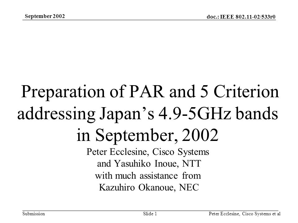 doc.: IEEE /533r0 Submission September 2002 Peter Ecclesine, Cisco Systems et alSlide 1 Preparation of PAR and 5 Criterion addressing Japans 4.9-5GHz bands in September, 2002 Peter Ecclesine, Cisco Systems and Yasuhiko Inoue, NTT with much assistance from Kazuhiro Okanoue, NEC