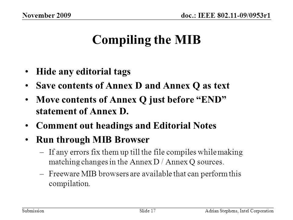 doc.: IEEE /0953r1 Submission November 2009 Adrian Stephens, Intel CorporationSlide 17 Compiling the MIB Hide any editorial tags Save contents of Annex D and Annex Q as text Move contents of Annex Q just before END statement of Annex D.