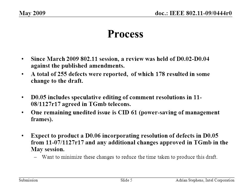doc.: IEEE /0444r0 Submission May 2009 Adrian Stephens, Intel CorporationSlide 5 Process Since March session, a review was held of D0.02-D0.04 against the published amendments.
