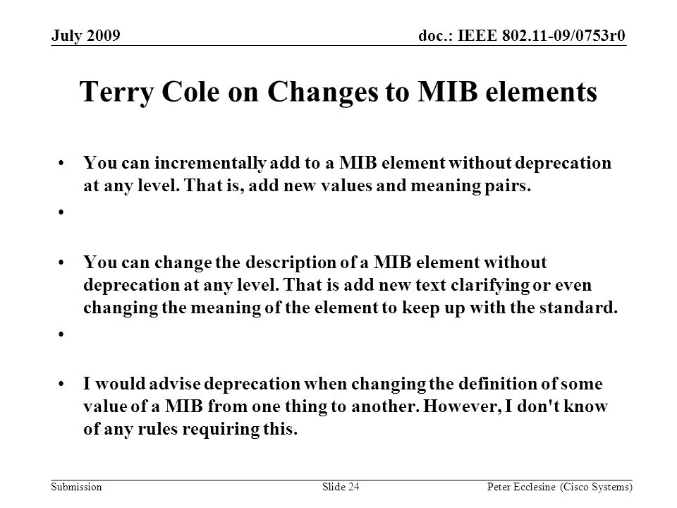 Submission doc.: IEEE /0753r0July 2009 Peter Ecclesine (Cisco Systems) Terry Cole on Changes to MIB elements You can incrementally add to a MIB element without deprecation at any level.