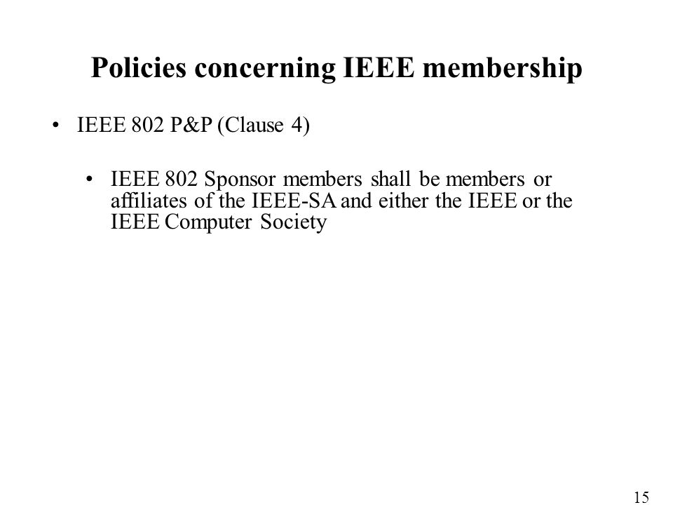 IEEE 802 P&P (Clause 4) IEEE 802 Sponsor members shall be members or affiliates of the IEEE-SA and either the IEEE or the IEEE Computer Society Policies concerning IEEE membership 15