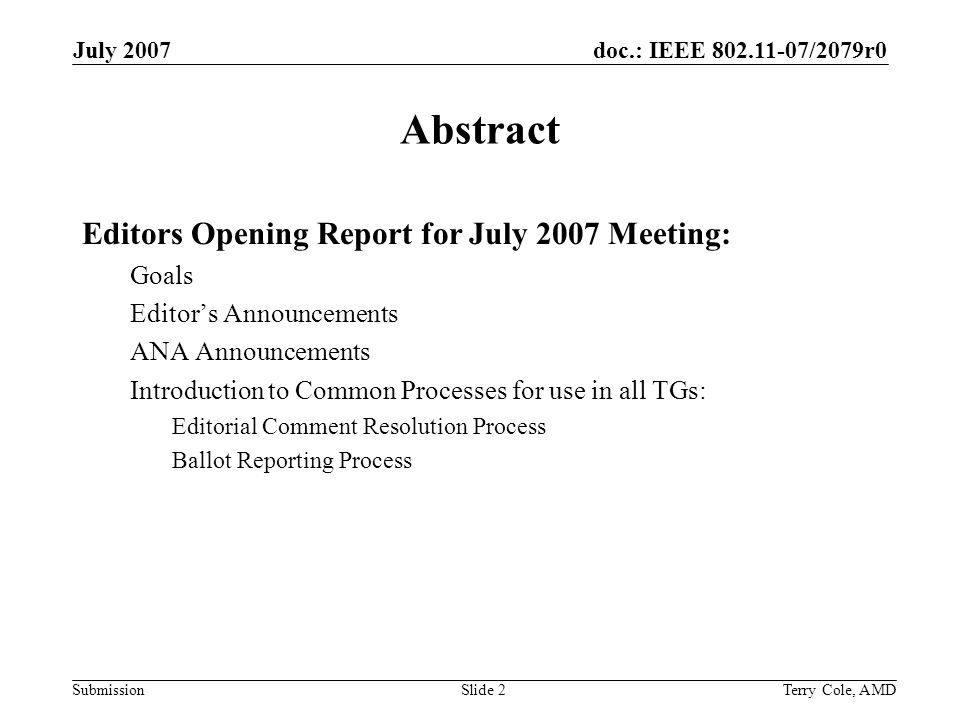 doc.: IEEE /2079r0 Submission July 2007 Terry Cole, AMDSlide 2 Abstract Editors Opening Report for July 2007 Meeting: Goals Editors Announcements ANA Announcements Introduction to Common Processes for use in all TGs: Editorial Comment Resolution Process Ballot Reporting Process
