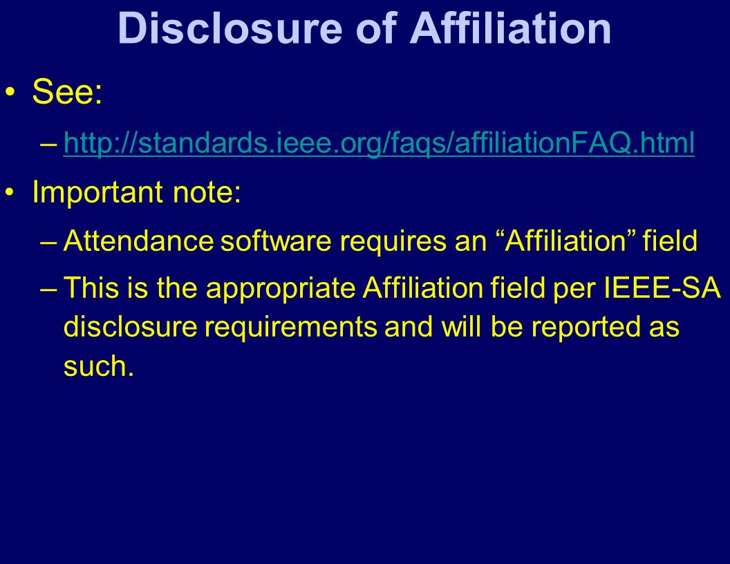 Disclosure of Affiliation See: –  Important note: –Attendance software requires an Affiliation field –This is the appropriate Affiliation field per IEEE-SA disclosure requirements and will be reported as such.