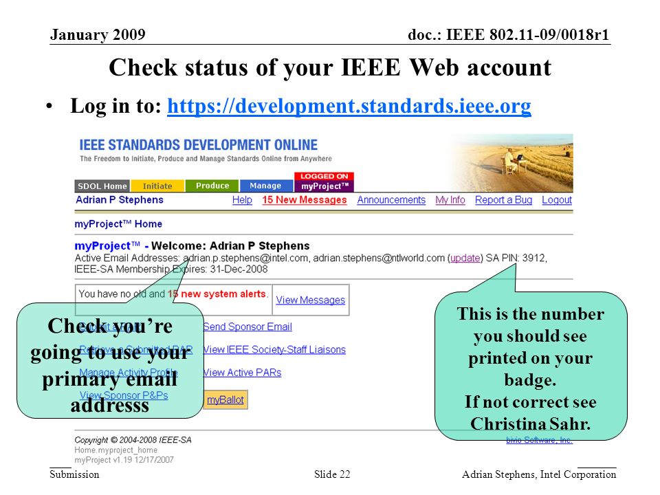 doc.: IEEE /0018r1 Submission January 2009 Adrian Stephens, Intel CorporationSlide 22 Check status of your IEEE Web account Log in to:   Check youre going to use your primary  addresss This is the number you should see printed on your badge.