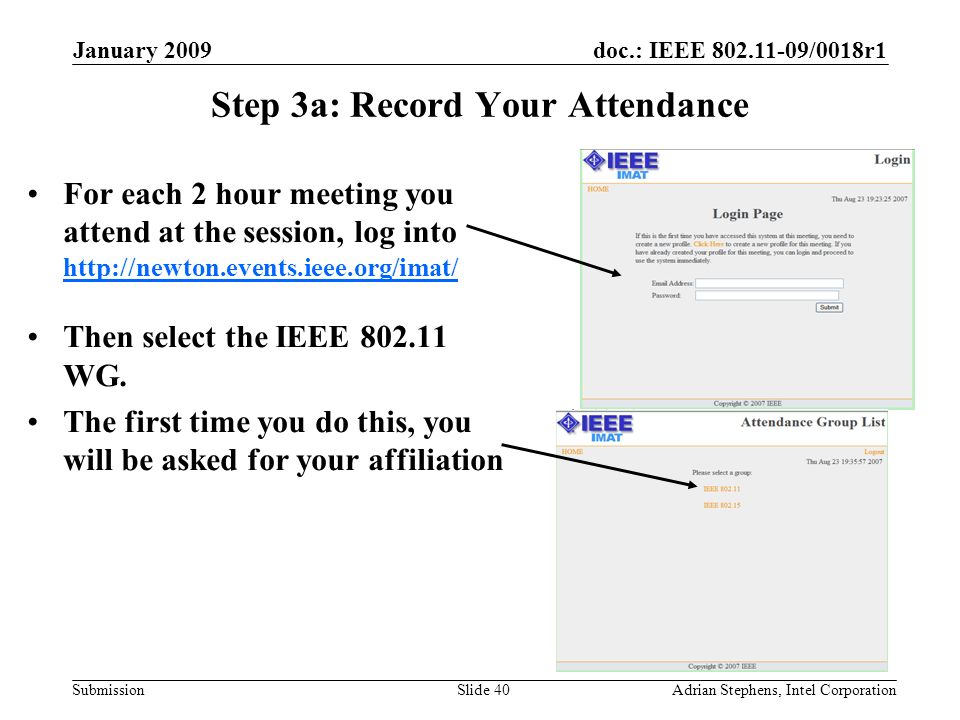 doc.: IEEE /0018r1 Submission January 2009 Adrian Stephens, Intel CorporationSlide 40 Step 3a: Record Your Attendance For each 2 hour meeting you attend at the session, log into     Then select the IEEE WG.