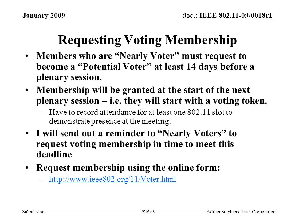 doc.: IEEE /0018r1 Submission January 2009 Adrian Stephens, Intel CorporationSlide 9 Requesting Voting Membership Members who are Nearly Voter must request to become a Potential Voter at least 14 days before a plenary session.