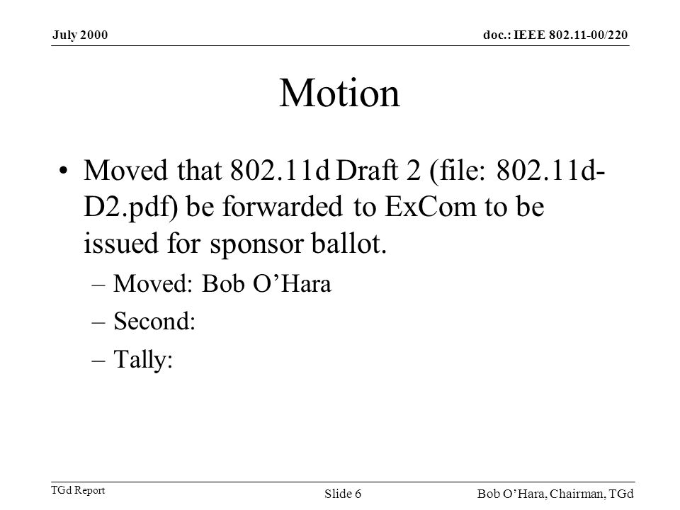 doc.: IEEE /220 TGd Report July 2000 Bob OHara, Chairman, TGdSlide 6 Motion Moved that d Draft 2 (file: d- D2.pdf) be forwarded to ExCom to be issued for sponsor ballot.