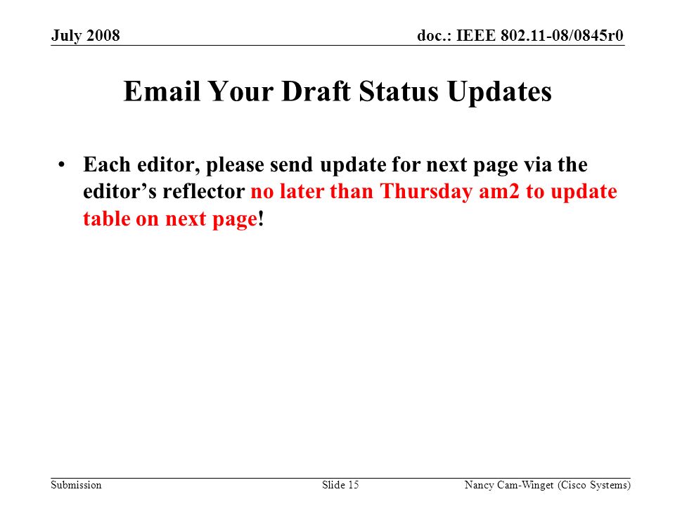 Submission doc.: IEEE /0845r0July 2008 Nancy Cam-Winget (Cisco Systems)Slide 15  Your Draft Status Updates Each editor, please send update for next page via the editors reflector no later than Thursday am2 to update table on next page!