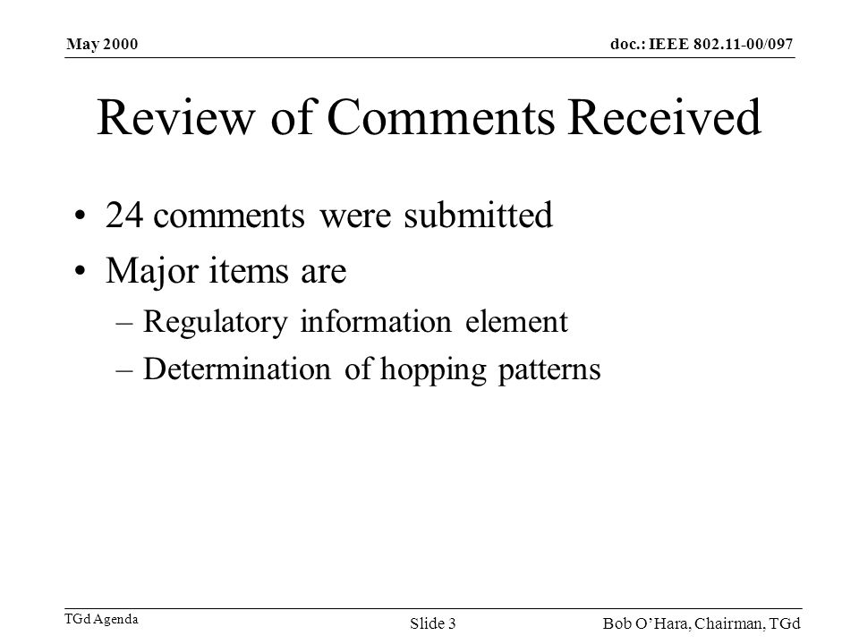 doc.: IEEE /097 TGd Agenda May 2000 Bob OHara, Chairman, TGdSlide 3 Review of Comments Received 24 comments were submitted Major items are –Regulatory information element –Determination of hopping patterns