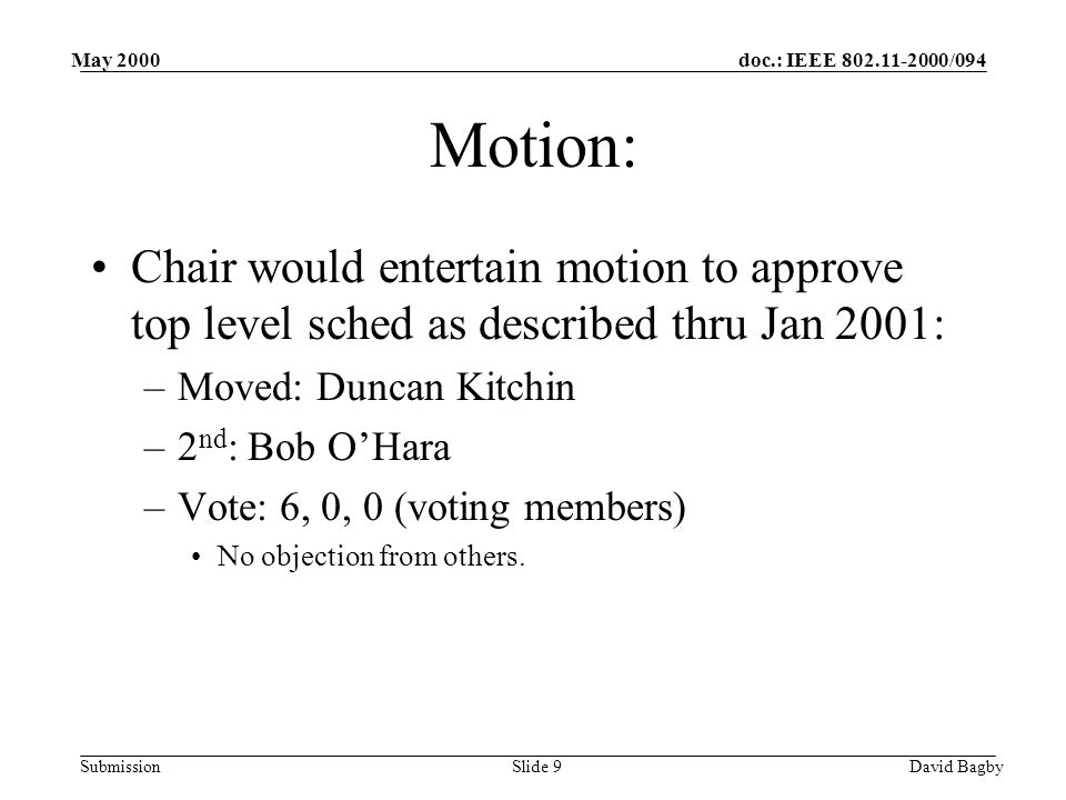 doc.: IEEE /094 Submission May 2000 David BagbySlide 9 Motion: Chair would entertain motion to approve top level sched as described thru Jan 2001: –Moved: Duncan Kitchin –2 nd : Bob OHara –Vote: 6, 0, 0 (voting members) No objection from others.