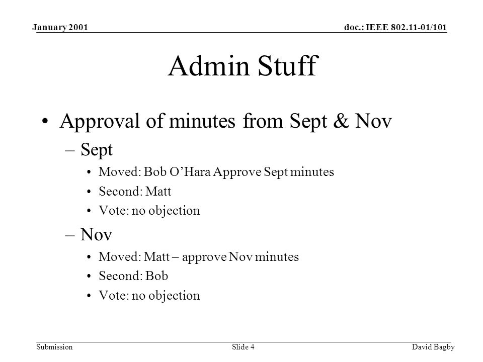 doc.: IEEE /101 Submission January 2001 David BagbySlide 4 Admin Stuff Approval of minutes from Sept & Nov –Sept Moved: Bob OHara Approve Sept minutes Second: Matt Vote: no objection –Nov Moved: Matt – approve Nov minutes Second: Bob Vote: no objection