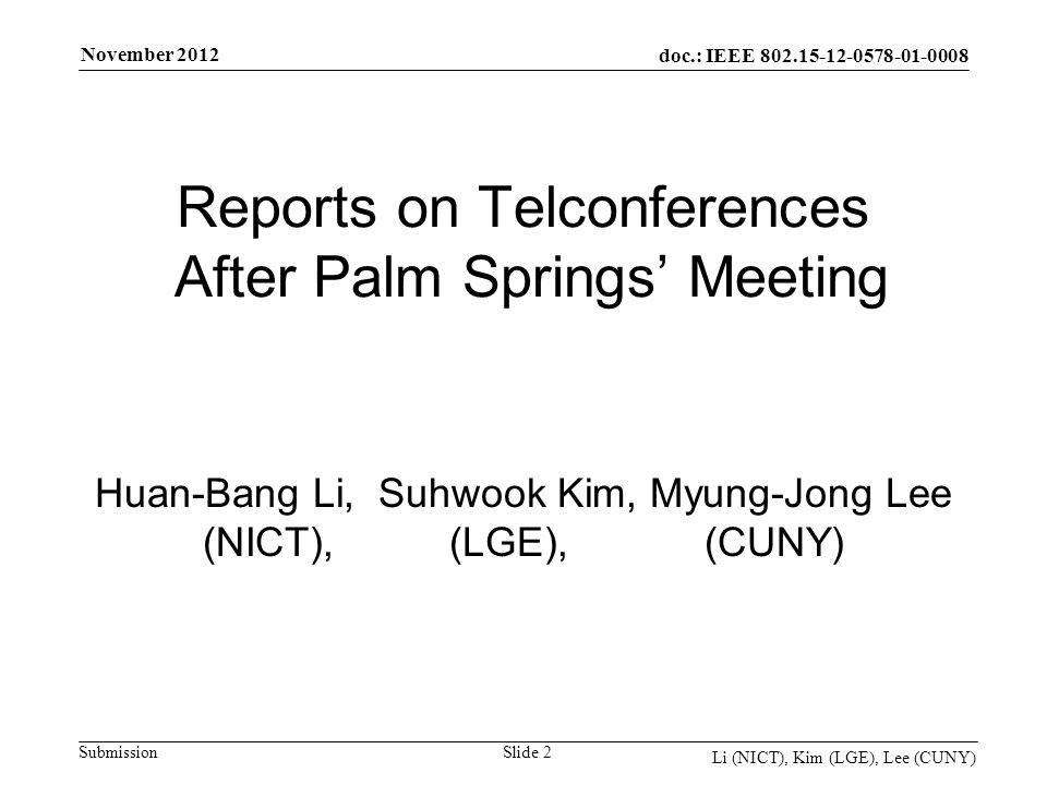 doc.: IEEE Submission November 2012 Li (NICT), Kim (LGE), Lee (CUNY) Slide 2 Reports on Telconferences After Palm Springs Meeting Huan-Bang Li, Suhwook Kim, Myung-Jong Lee (NICT), (LGE), (CUNY)