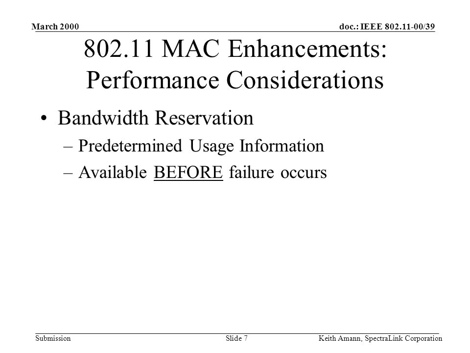 doc.: IEEE /39 Submission March 2000 Keith Amann, SpectraLink CorporationSlide MAC Enhancements: Performance Considerations Bandwidth Reservation –Predetermined Usage Information –Available BEFORE failure occurs