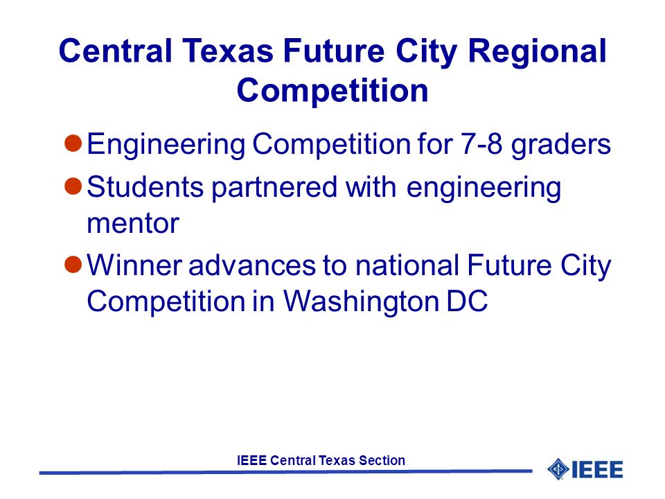IEEE Central Texas Section Central Texas Future City Regional Competition Engineering Competition for 7-8 graders Students partnered with engineering mentor Winner advances to national Future City Competition in Washington DC