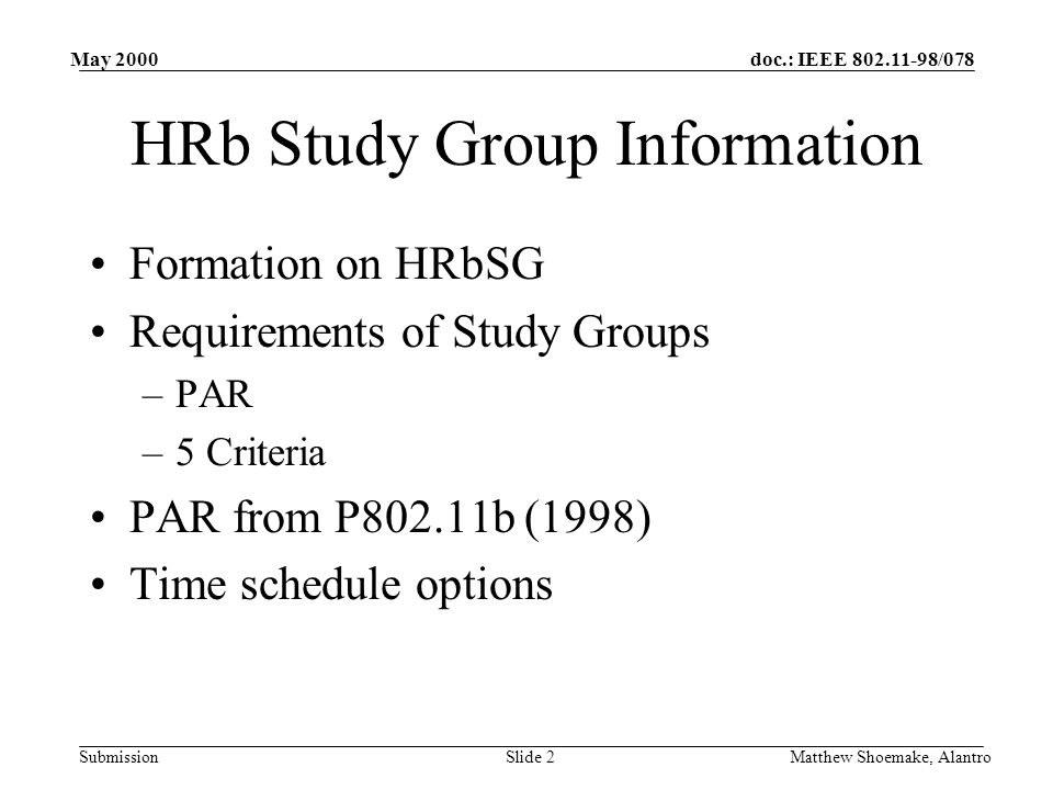 doc.: IEEE /078 Submission May 2000 Matthew Shoemake, AlantroSlide 2 HRb Study Group Information Formation on HRbSG Requirements of Study Groups –PAR –5 Criteria PAR from P802.11b (1998) Time schedule options