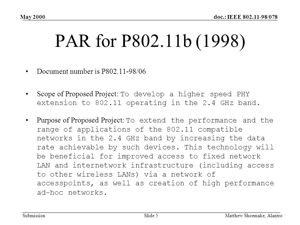doc.: IEEE /078 Submission May 2000 Matthew Shoemake, AlantroSlide 5 PAR for P802.11b (1998) Document number is P /06 Scope of Proposed Project: To develop a higher speed PHY extension to operating in the 2.4 GHz band.