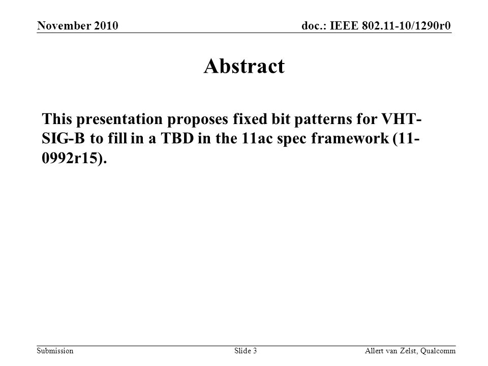 doc.: IEEE /1290r0 Submission November 2010 Allert van Zelst, QualcommSlide 3 Abstract This presentation proposes fixed bit patterns for VHT- SIG-B to fill in a TBD in the 11ac spec framework ( r15).