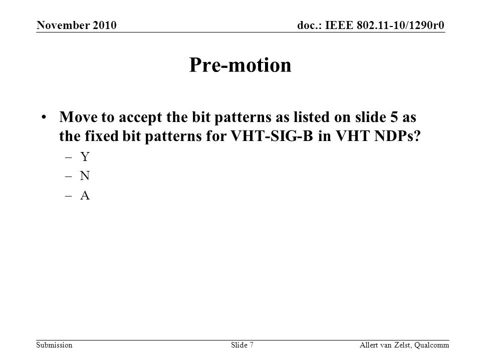 doc.: IEEE /1290r0 Submission November 2010 Allert van Zelst, QualcommSlide 7 Pre-motion Move to accept the bit patterns as listed on slide 5 as the fixed bit patterns for VHT-SIG-B in VHT NDPs.