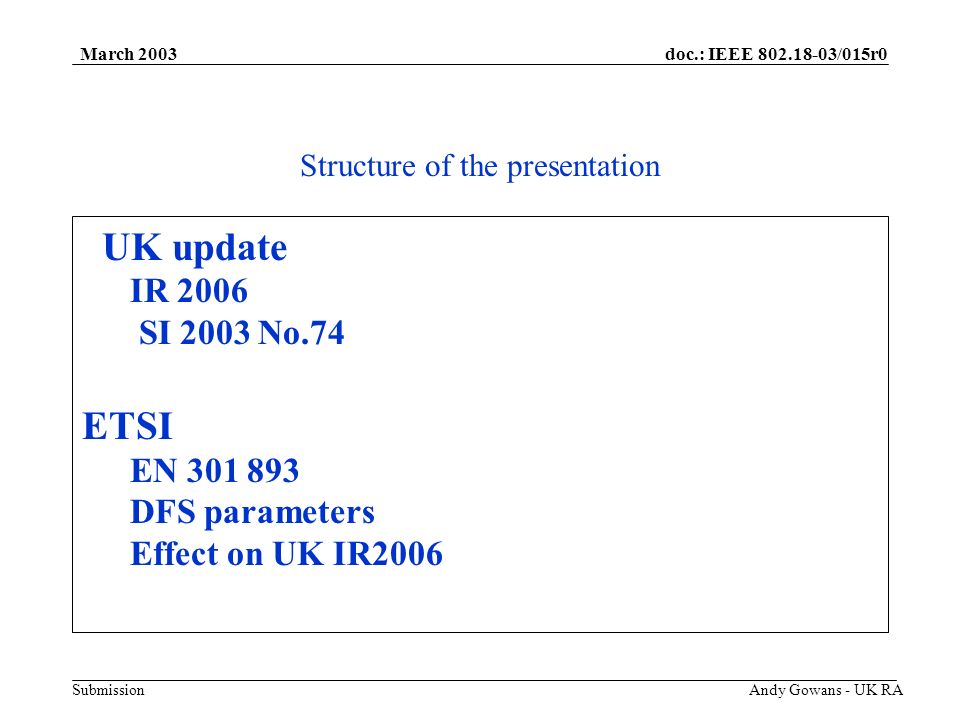 doc.: IEEE /015r0 Submission March 2003 Andy Gowans - UK RA Structure of the presentation UK update IR 2006 SI 2003 No.74 ETSI EN DFS parameters Effect on UK IR2006