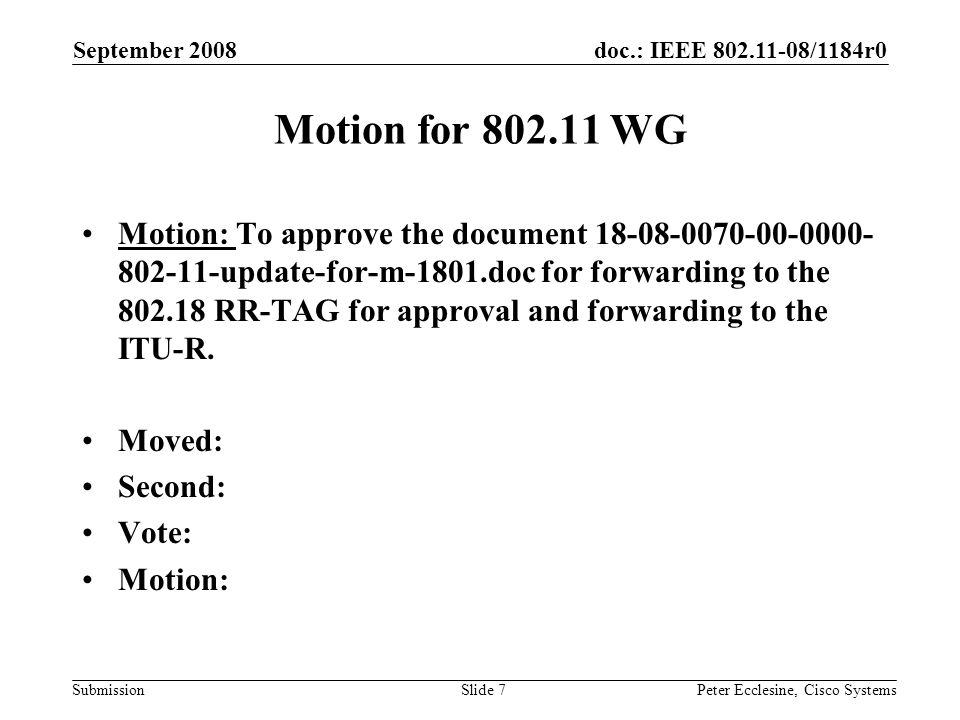 doc.: IEEE /1184r0 Submission September 2008 Peter Ecclesine, Cisco SystemsSlide 7 Motion for WG Motion: To approve the document update-for-m-1801.doc for forwarding to the RR-TAG for approval and forwarding to the ITU-R.