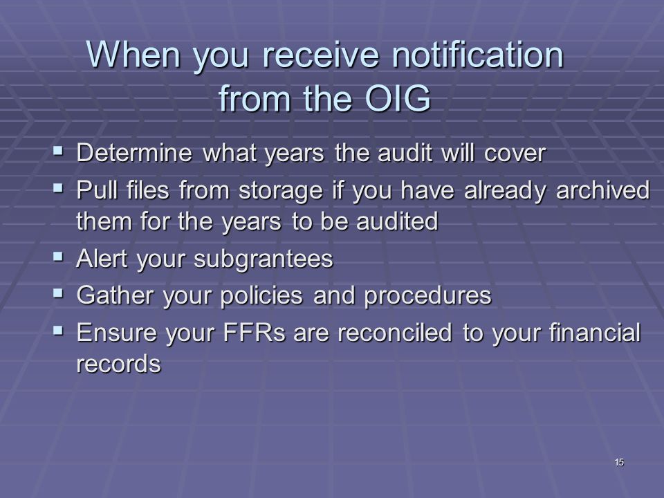 15 When you receive notification from the OIG Determine what years the audit will cover Determine what years the audit will cover Pull files from storage if you have already archived them for the years to be audited Pull files from storage if you have already archived them for the years to be audited Alert your subgrantees Alert your subgrantees Gather your policies and procedures Gather your policies and procedures Ensure your FFRs are reconciled to your financial records Ensure your FFRs are reconciled to your financial records