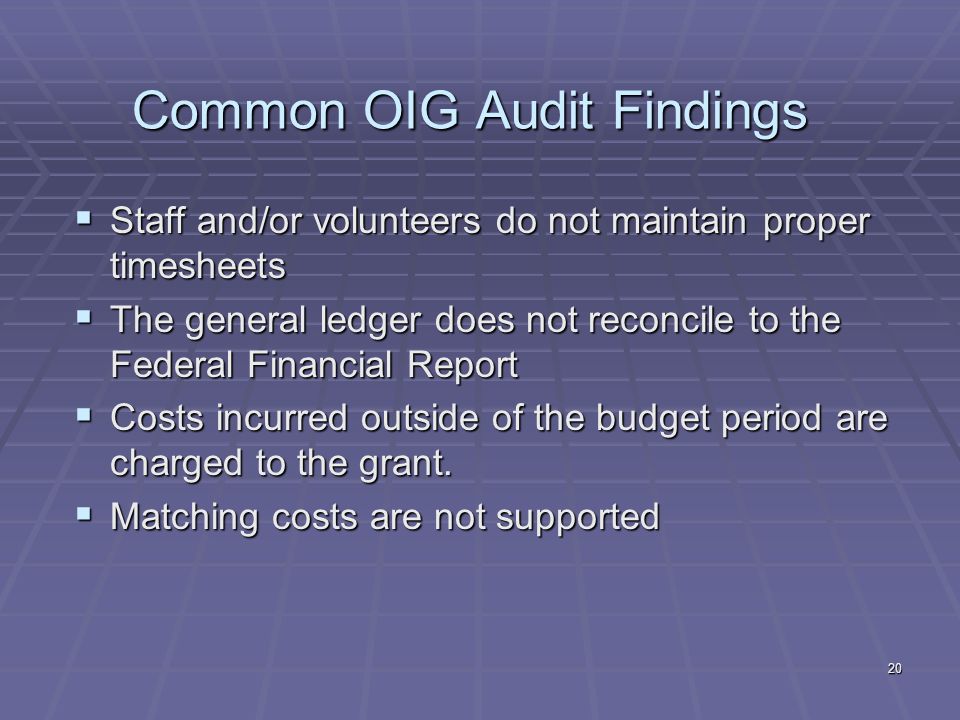 20 Common OIG Audit Findings Staff and/or volunteers do not maintain proper timesheets Staff and/or volunteers do not maintain proper timesheets The general ledger does not reconcile to the Federal Financial Report The general ledger does not reconcile to the Federal Financial Report Costs incurred outside of the budget period are charged to the grant.