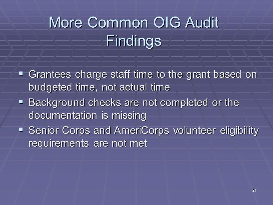 21 More Common OIG Audit Findings Grantees charge staff time to the grant based on budgeted time, not actual time Grantees charge staff time to the grant based on budgeted time, not actual time Background checks are not completed or the documentation is missing Background checks are not completed or the documentation is missing Senior Corps and AmeriCorps volunteer eligibility requirements are not met Senior Corps and AmeriCorps volunteer eligibility requirements are not met