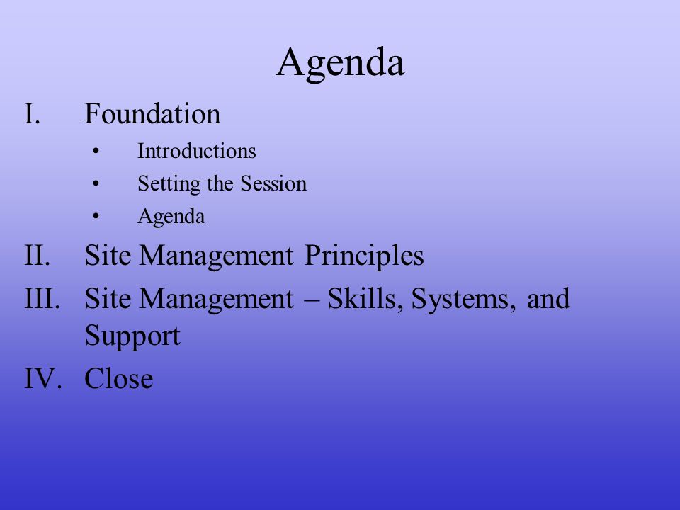 Agenda I.Foundation Introductions Setting the Session Agenda II.Site Management Principles III.Site Management – Skills, Systems, and Support IV.Close