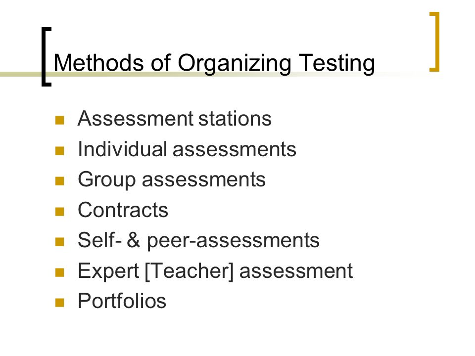 Methods of Organizing Testing Assessment stations Individual assessments Group assessments Contracts Self- & peer-assessments Expert [Teacher] assessment Portfolios