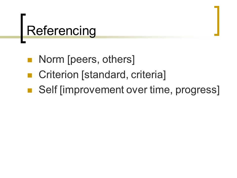 Referencing Norm [peers, others] Criterion [standard, criteria] Self [improvement over time, progress]