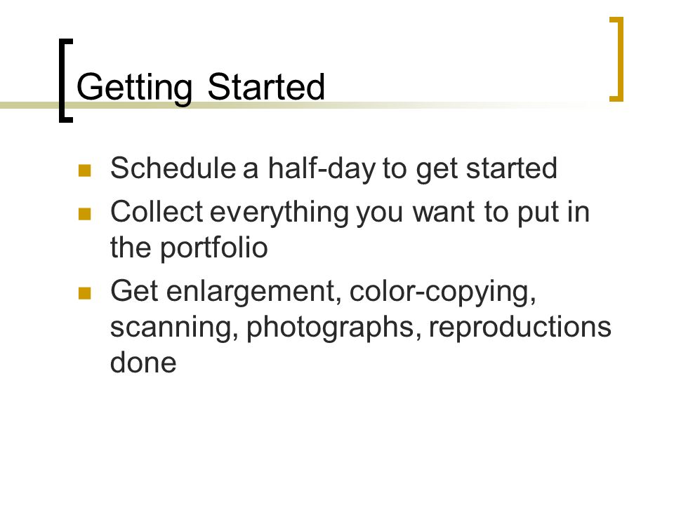 Getting Started Schedule a half-day to get started Collect everything you want to put in the portfolio Get enlargement, color-copying, scanning, photographs, reproductions done