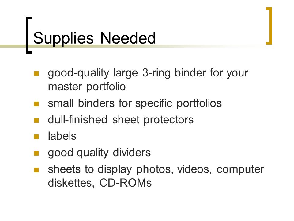 Supplies Needed good-quality large 3-ring binder for your master portfolio small binders for specific portfolios dull-finished sheet protectors labels good quality dividers sheets to display photos, videos, computer diskettes, CD-ROMs