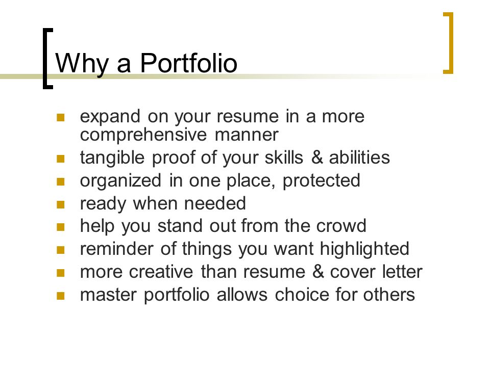 Why a Portfolio expand on your resume in a more comprehensive manner tangible proof of your skills & abilities organized in one place, protected ready when needed help you stand out from the crowd reminder of things you want highlighted more creative than resume & cover letter master portfolio allows choice for others