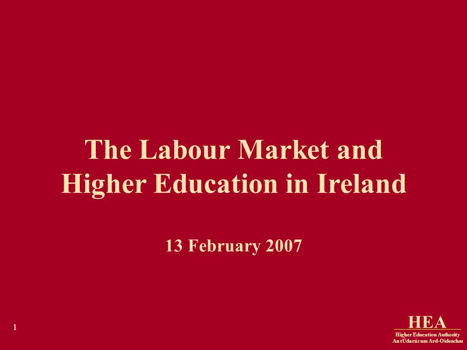 Higher Education Authority An tÚdarás um Ard-Oideachas HEA 1 The Labour Market and Higher Education in Ireland 13 February 2007