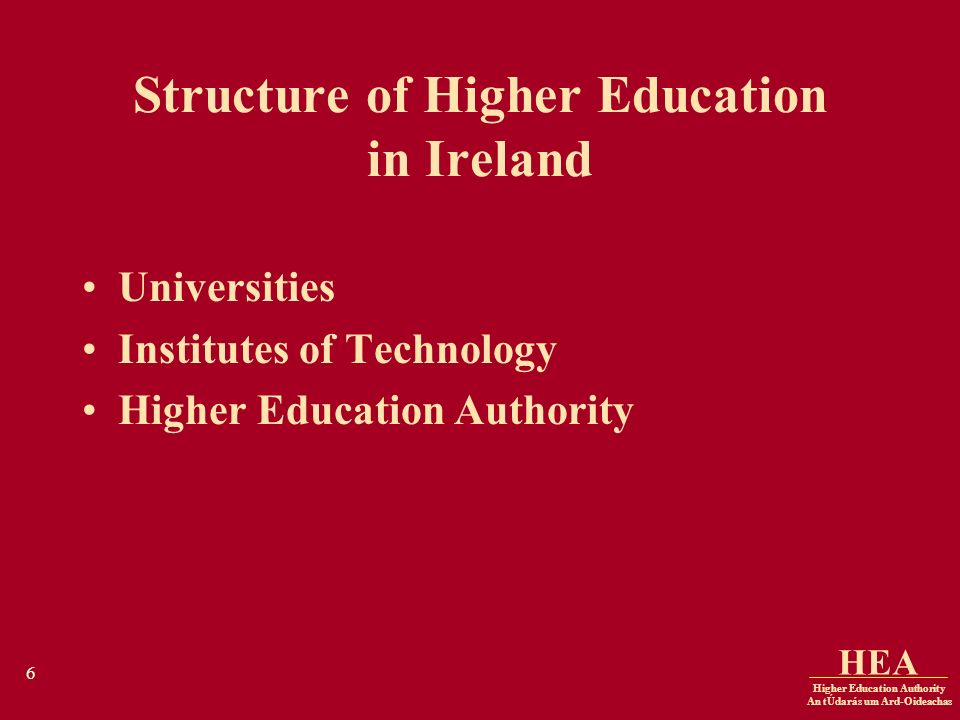 Higher Education Authority An tÚdarás um Ard-Oideachas HEA 6 Structure of Higher Education in Ireland Universities Institutes of Technology Higher Education Authority
