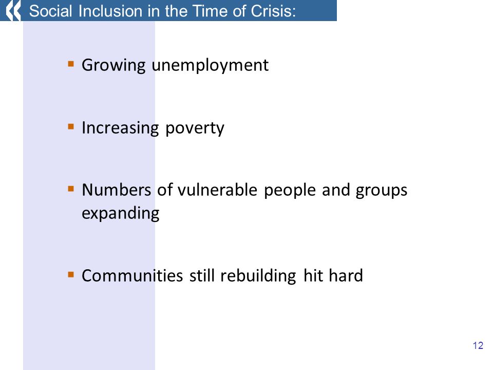12 Growing unemployment Increasing poverty Numbers of vulnerable people and groups expanding Communities still rebuilding hit hard Social Inclusion in the Time of Crisis: