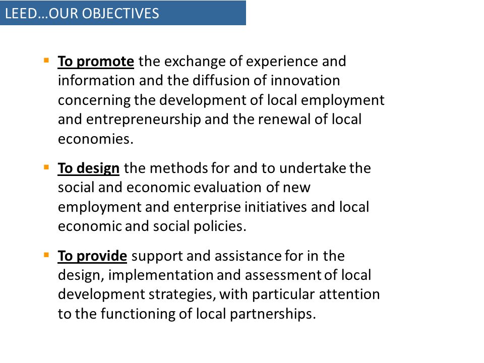 LEED…OUR OBJECTIVES To promote the exchange of experience and information and the diffusion of innovation concerning the development of local employment and entrepreneurship and the renewal of local economies.