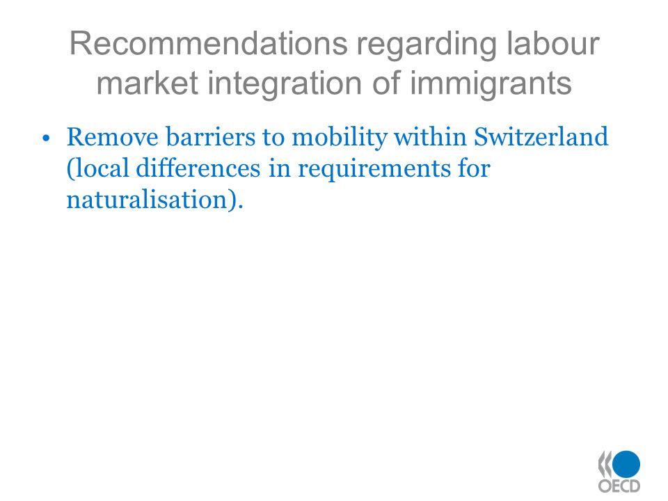 Recommendations regarding labour market integration of immigrants Remove barriers to mobility within Switzerland (local differences in requirements for naturalisation).