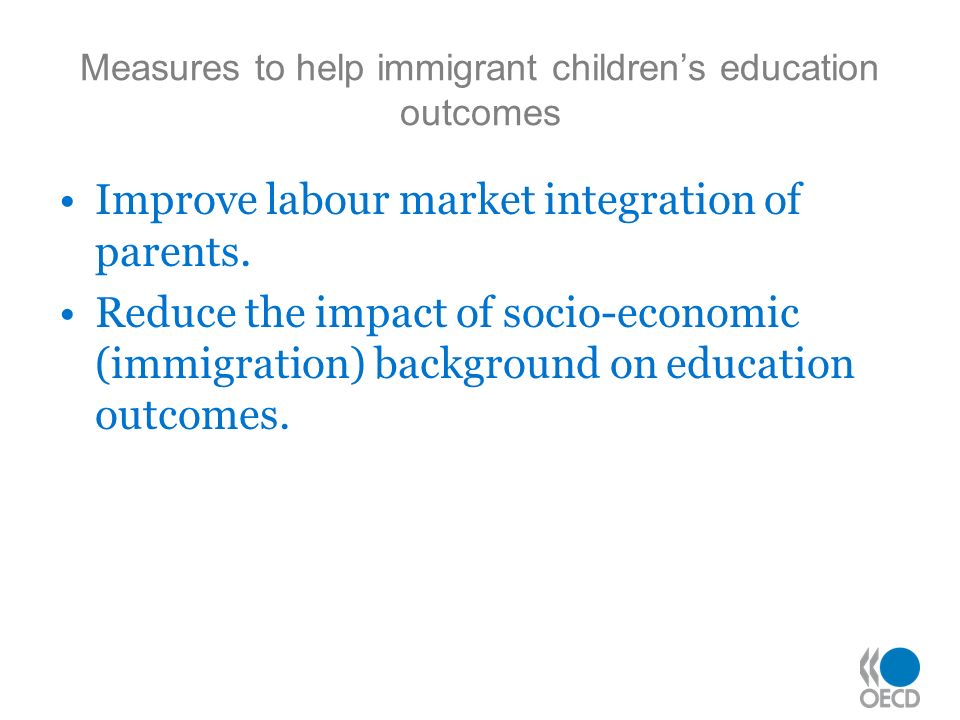 Measures to help immigrant childrens education outcomes Improve labour market integration of parents.